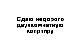 Сдаю недорого двухкомнатную квартиру